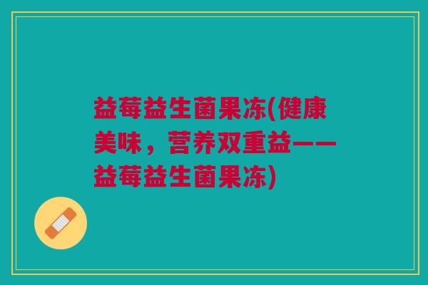 益莓益生菌果冻(健康美味,营养双重益——益莓益生菌果冻)