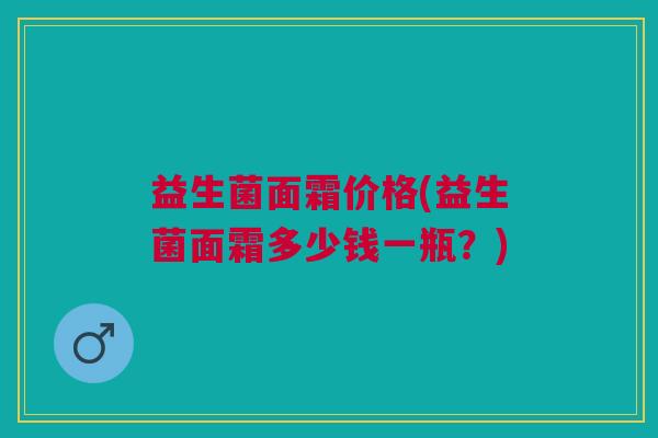 益生菌面霜价格(益生菌面霜多少钱一瓶?) 益生菌面霜价格(益生菌面霜多少钱一瓶?)