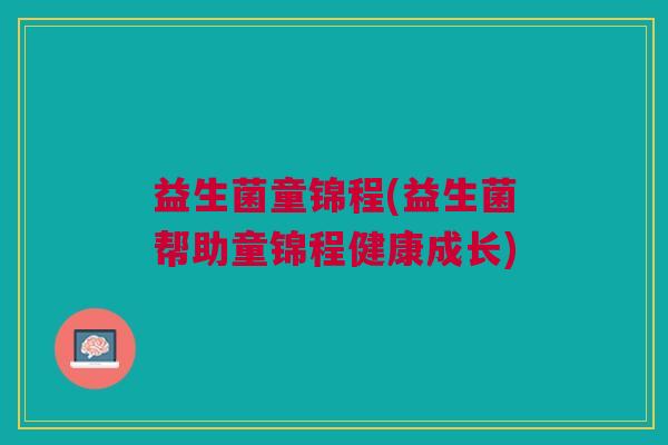 益生菌童锦程(益生菌帮助童锦程健康成长)