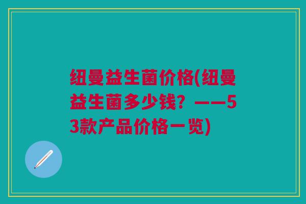 纽曼益生菌价格(纽曼益生菌多少钱？——53款产品价格一览)