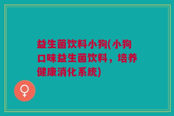 益生菌饮料小狗(小狗口味益生菌饮料,培养健康消化系统) 益生菌饮料小狗(小狗口味益生菌饮料,培养健康消化系统)