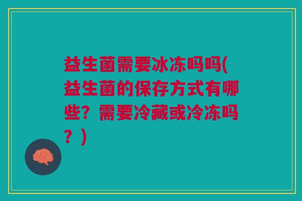 益生菌需要冰冻吗吗(益生菌的保存方式有哪些?需要冷藏或冷冻吗?)