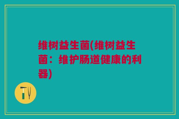 维树益生菌(维树益生菌：维护肠道健康的利器)