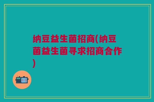纳豆益生菌招商(纳豆菌益生菌寻求招商合作) 纳豆益生菌招商(纳豆菌益生菌寻求招商合作)