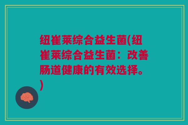 纽崔莱综合益生菌(纽崔莱综合益生菌：改善肠道健康的有效选择。)