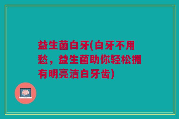 益生菌白牙(白牙不用愁，益生菌助你轻松拥有明亮洁白牙齿)