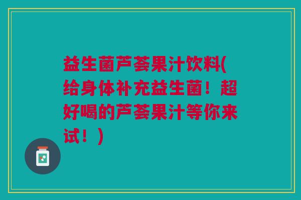 益生菌芦荟果汁饮料(给身体补充益生菌!超好喝的芦荟果汁等你来试!) 益生菌芦荟果汁饮料(给身体补充益生菌!超好喝的芦荟果汁等你来试!)