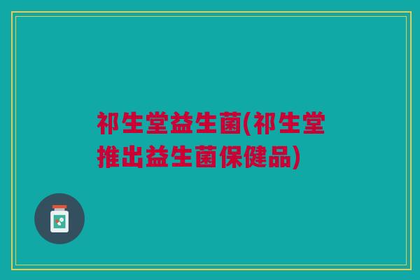 祁生堂益生菌(祁生堂推出益生菌保健品)