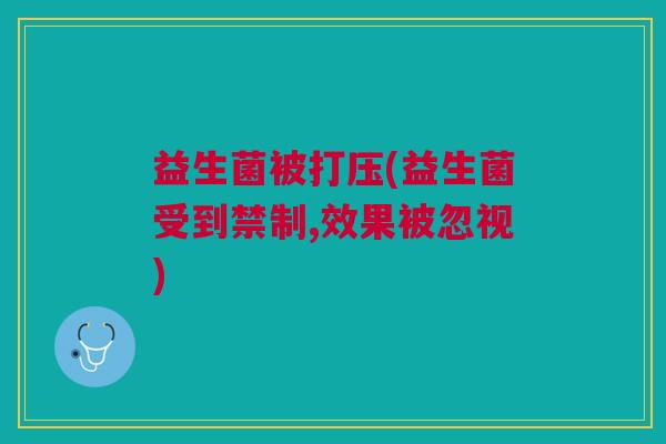 益生菌被打压(益生菌受到禁制,效果被忽视)