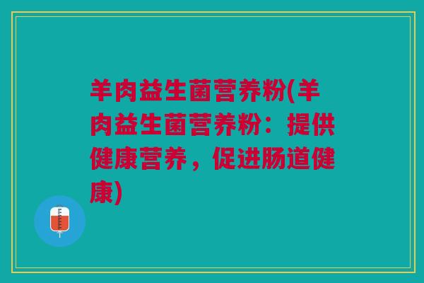 羊肉益生菌营养粉(羊肉益生菌营养粉：提供健康营养，促进肠道健康)