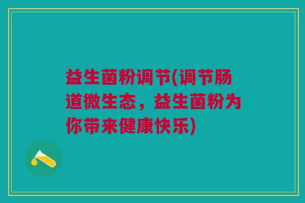 益生菌粉调节(调节肠道微生态,益生菌粉为你带来健康快乐)