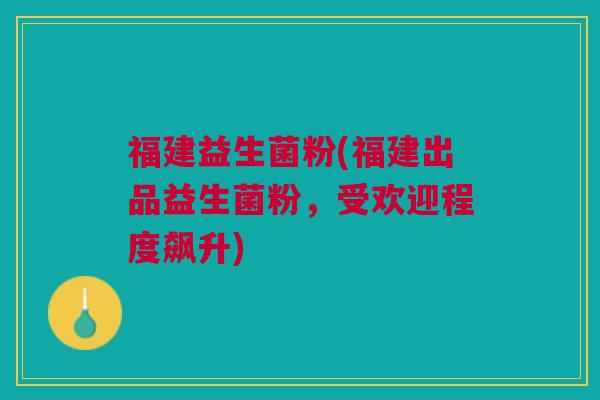 福建益生菌粉(福建出品益生菌粉，受欢迎程度飙升)