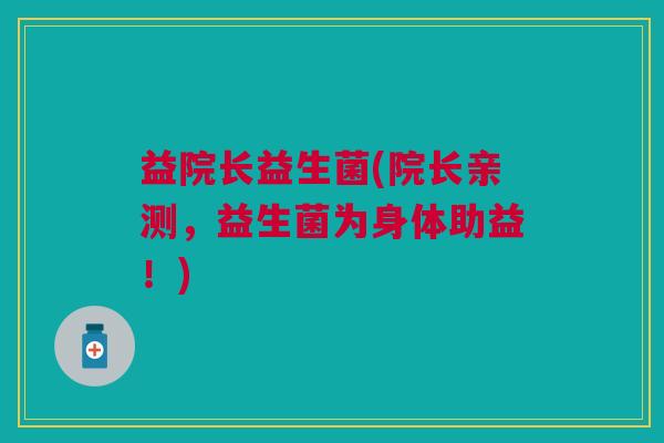 益院长益生菌(院长亲测,益生菌为身体助益!) 益院长益生菌(院长亲测,益生菌为身体助益!)
