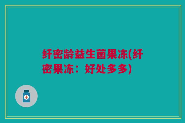 纤密龄益生菌果冻(纤密果冻:好处多多)