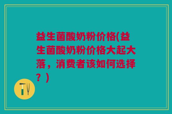 益生菌酸奶粉价格(益生菌酸奶粉价格大起大落,消费者该如何选择?) 益生菌酸奶粉价格(益生菌酸奶粉价格大起大落,消费者该如何选择?)