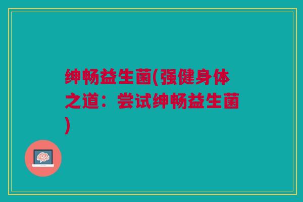 绅畅益生菌(强健身体之道：尝试绅畅益生菌)
