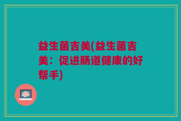 益生菌吉美(益生菌吉美:促进肠道健康的好帮手)