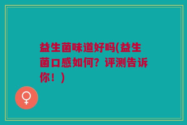 益生菌味道好吗(益生菌口感如何?评测告诉你!) 益生菌味道好吗(益生菌口感如何?评测告诉你!)