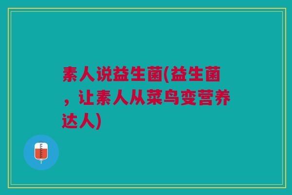 素人说益生菌(益生菌,让素人从菜鸟变营养达人) 素人说益生菌(益生菌,让素人从菜鸟变营养达人)