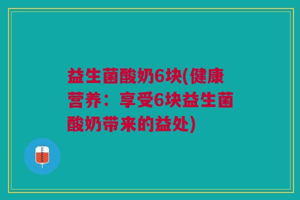 益生菌酸奶6块(健康营养：享受6块益生菌酸奶带来的益处)