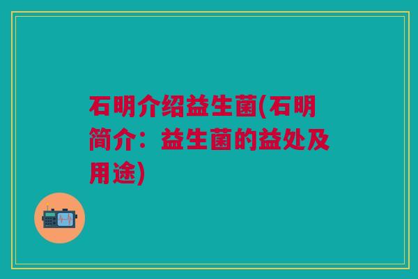 石明介绍益生菌(石明简介:益生菌的益处及用途)