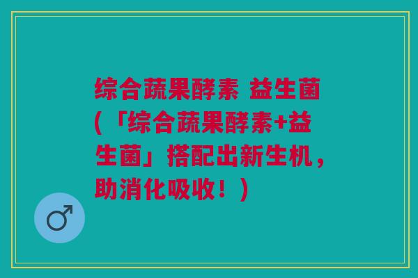综合蔬果酵素 益生菌(「综合蔬果酵素+益生菌」搭配出新生机,助消化吸收!)