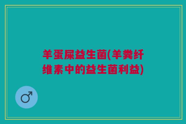 羊蛋屎益生菌(羊粪纤维素中的益生菌利益) 羊蛋屎益生菌(羊粪纤维素中的益生菌利益)