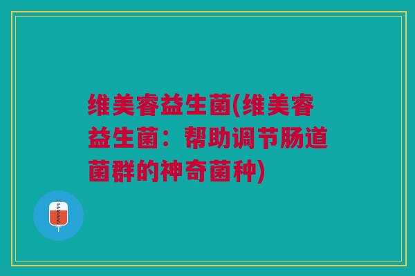 维美睿益生菌(维美睿益生菌:帮助调节肠道菌群的神奇菌种) 维美睿益生菌(维美睿益生菌:帮助调节肠道菌群的神奇菌种)