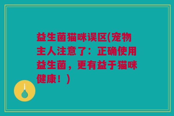 益生菌猫咪误区(宠物主人注意了:正确使用益生菌,更有益于猫咪健康!)
