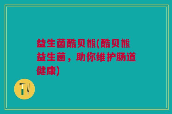 益生菌酷贝熊(酷贝熊益生菌,助你维护肠道健康)