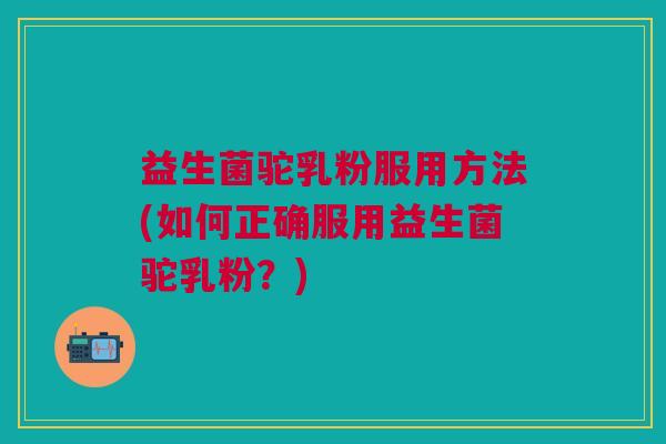 益生菌驼乳粉服用方法(如何正确服用益生菌驼乳粉?)