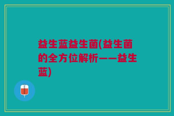 益生蓝益生菌(益生菌的全方位解析——益生蓝)
