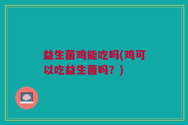益生菌鸡能吃吗(鸡可以吃益生菌吗?)