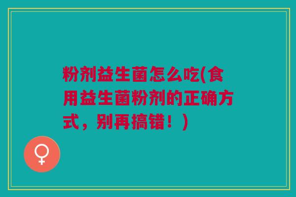 粉剂益生菌怎么吃(食用益生菌粉剂的正确方式,别再搞错!)