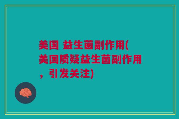 美国 益生菌副作用(美国质疑益生菌副作用,引发关注) 美国 益生菌副作用(美国质疑益生菌副作用,引发关注)