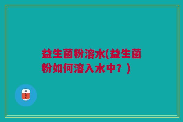 益生菌粉溶水(益生菌粉如何溶入水中?)