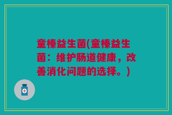 童榛益生菌(童榛益生菌:维护肠道健康,改善消化问题的选择。) 童榛益生菌(童榛益生菌:维护肠道健康,改善消化问题的选择。)