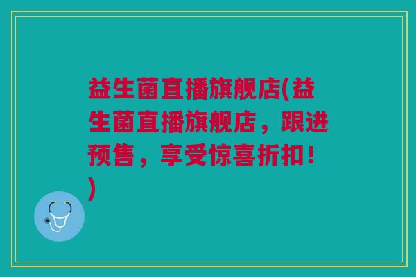 益生菌直播旗舰店(益生菌直播旗舰店,跟进预售,享受惊喜折扣!)