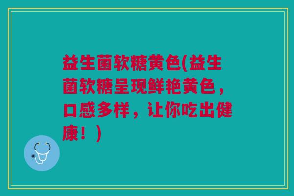益生菌软糖黄色(益生菌软糖呈现鲜艳黄色,口感多样,让你吃出健康!)