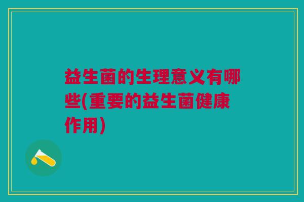 益生菌的生理意义有哪些(重要的益生菌健康作用)
