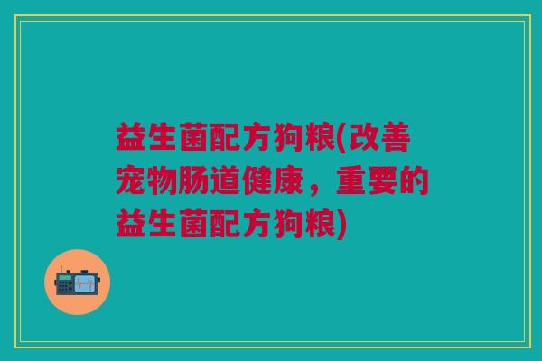 益生菌配方狗粮(改善宠物肠道健康,重要的益生菌配方狗粮)