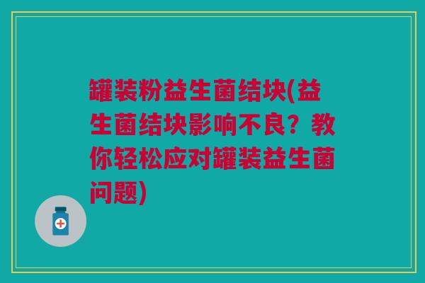 罐装粉益生菌结块(益生菌结块影响不良？教你轻松应对罐装益生菌问题)