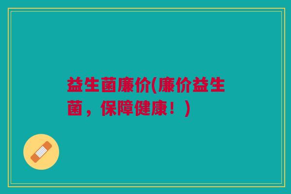 益生菌廉价(廉价益生菌,保障健康!) 益生菌廉价(廉价益生菌,保障健康!)