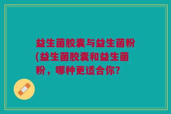 益生菌胶囊与益生菌粉(益生菌胶囊和益生菌粉,哪种更适合你?
