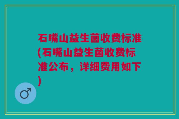 石嘴山益生菌收费标准(石嘴山益生菌收费标准公布,详细费用如下) 石嘴山益生菌收费标准(石嘴山益生菌收费标准公布,详细费用如下)