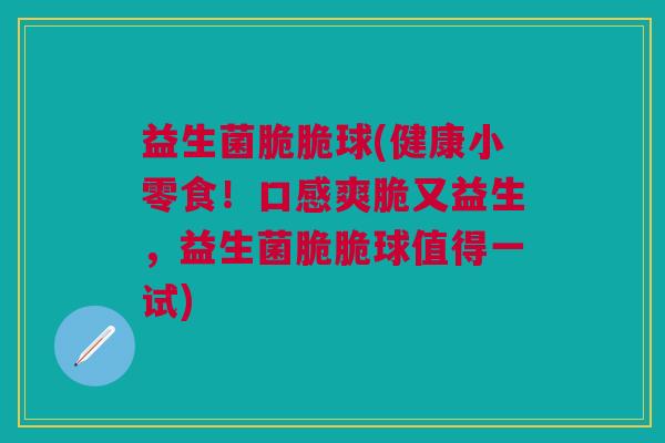 益生菌脆脆球(健康小零食!口感爽脆又益生,益生菌脆脆球值得一试) 益生菌脆脆球(健康小零食!口感爽脆又益生,益生菌脆脆球值得一试)