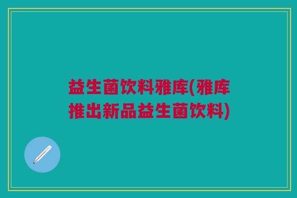 益生菌饮料雅库(雅库推出新品益生菌饮料)
