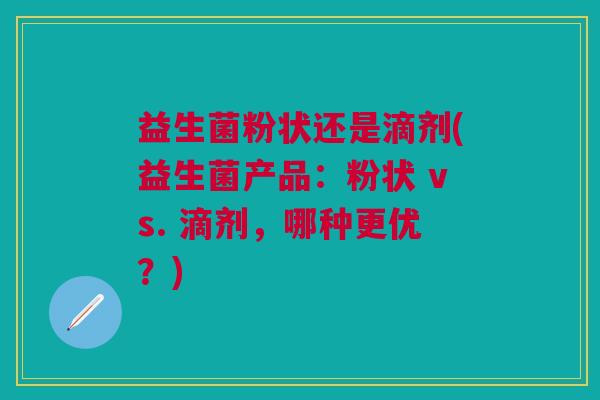 益生菌粉状还是滴剂(益生菌产品:粉状 vs. 滴剂,哪种更优?)