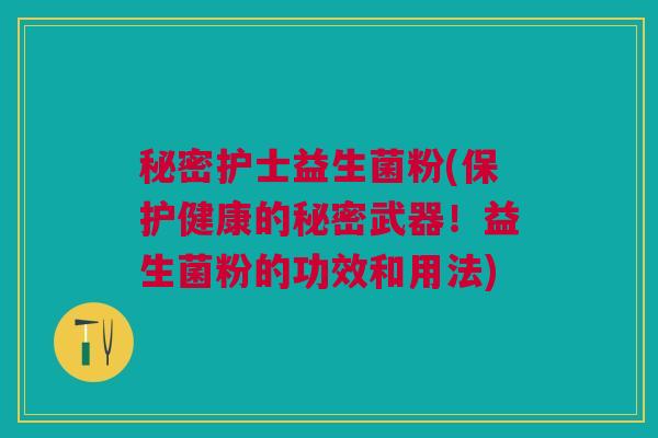 秘密护士益生菌粉(保护健康的秘密武器!益生菌粉的功效和用法) 秘密护士益生菌粉(保护健康的秘密武器!益生菌粉的功效和用法)