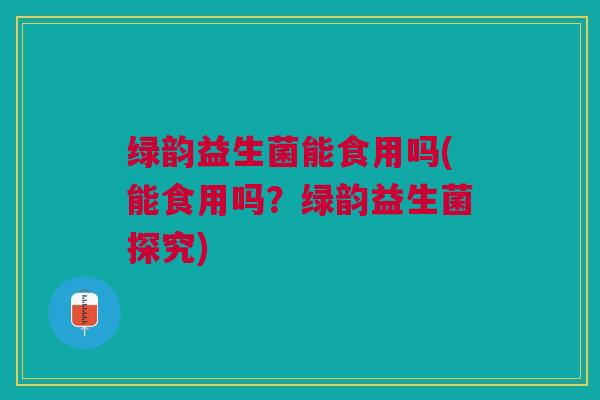 绿韵益生菌能食用吗(能食用吗？绿韵益生菌探究)